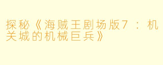 探秘《海贼王剧场版7：机关城的机械巨兵》