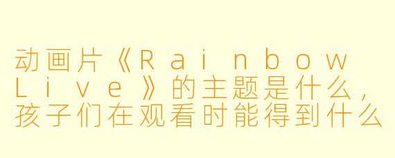 动画片《Rainbow Live》的主题是什么,孩子们在观看时能得到什么样的启发?****