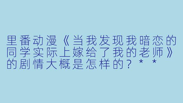 里番动漫《当我发现我暗恋的同学实际上嫁给了我的老师》的剧情大概是怎样的?**
