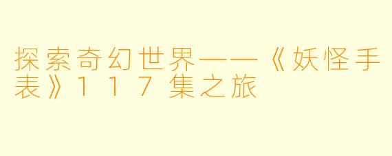探索奇幻世界——《妖怪手表》117集之旅