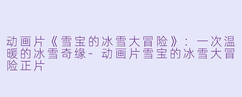 动画片《雪宝的冰雪大冒险》：一次温暖的冰雪奇缘-动画片雪宝的冰雪大冒险正片