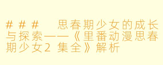 ### 思春期少女的成长与探索——《里番动漫思春期少女2集全》解析