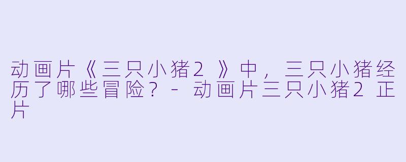 动画片《三只小猪2》中，三只小猪经历了哪些冒险？