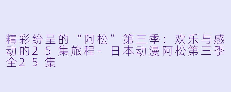 精彩纷呈的“阿松”第三季:欢乐与感动的25集旅程