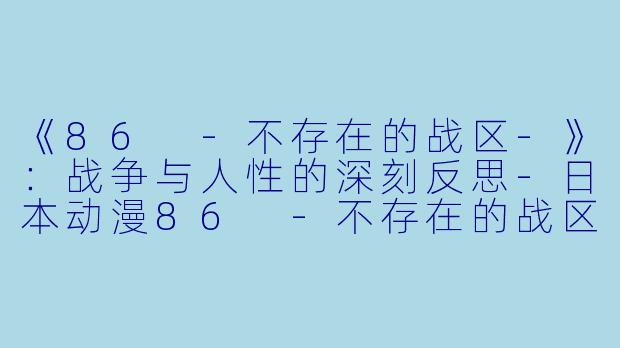 《86 -不存在的战区-》：战争与人性的深刻反思-日本动漫86 -不存在的战区-全12集