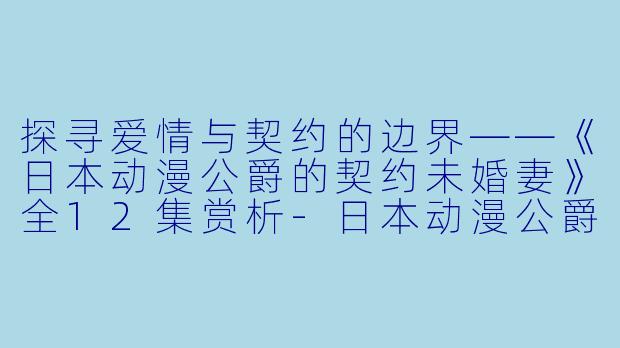 探寻爱情与契约的边界——《日本动漫公爵的契约未婚妻》全12集赏析-日本动漫公爵的契约未婚妻全12集