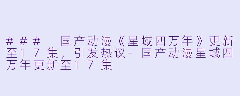 ### 国产动漫《星域四万年》更新至17集，引发热议-国产动漫星域四万年更新至17集