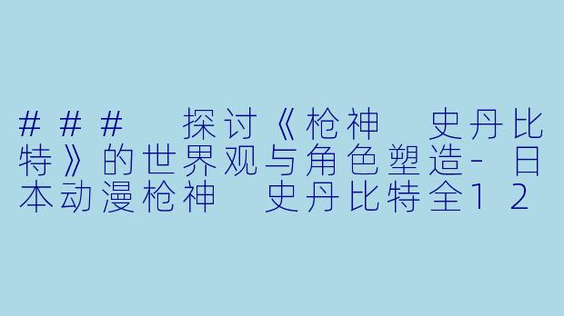 ### 探讨《枪神 史丹比特》的世界观与角色塑造-日本动漫枪神 史丹比特全12集