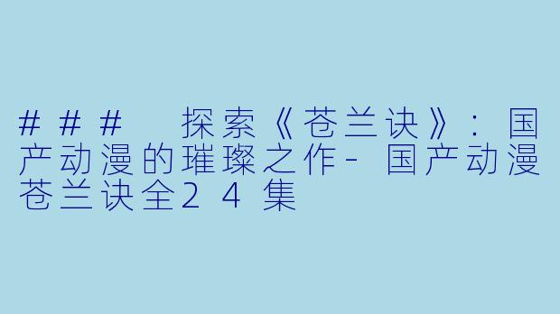 ### 探索《苍兰诀》：国产动漫的璀璨之作-国产动漫苍兰诀全24集