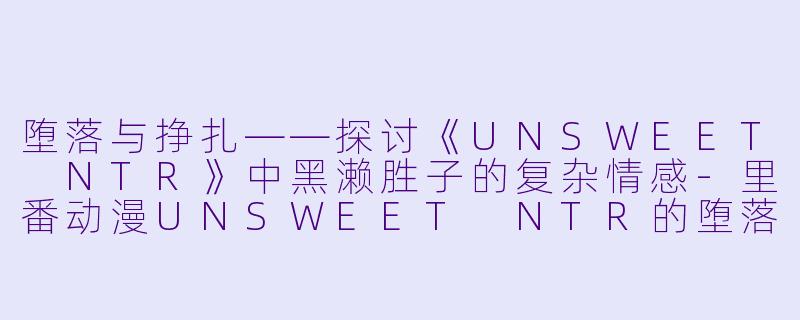 堕落与挣扎——探讨《UNSWEET NTR》中黑濑胜子的复杂情感-里番动漫UNSWEET NTR的堕落女人们 女教师 黑濑胜子编1集全