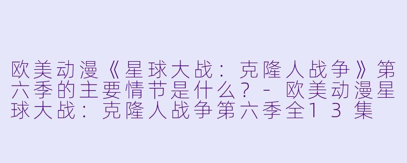 欧美动漫《星球大战:克隆人战争》第六季的主要情节是什么?