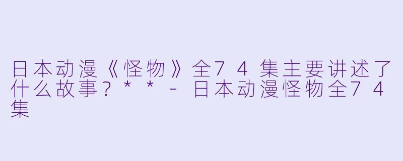 日本动漫《怪物》全74集主要讲述了什么故事?**
