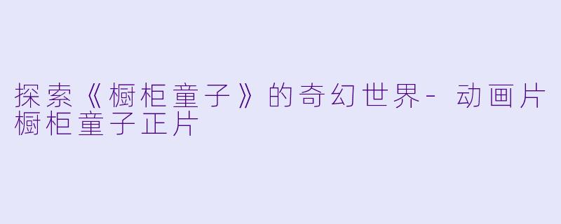 探索《橱柜童子》的奇幻世界-动画片橱柜童子正片