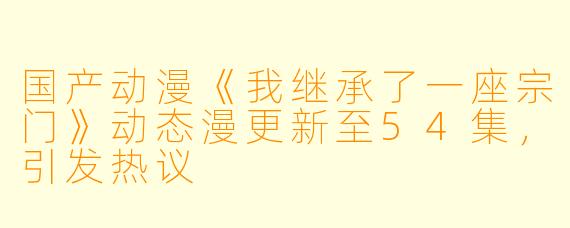 国产动漫《我继承了一座宗门》动态漫更新至54集,引发热议