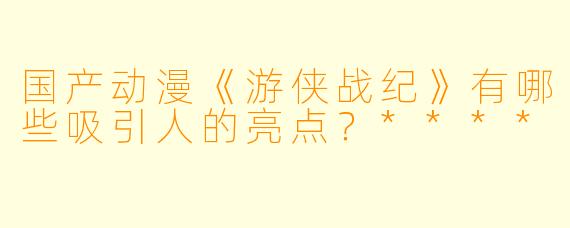 国产动漫《游侠战纪》有哪些吸引人的亮点?****