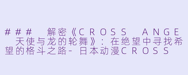 ### 解密《CROSS ANGE 天使与龙的轮舞》：在绝望中寻找希望的格斗之路-日本动漫CROSS ANGE 天使与龙的轮舞全25集
