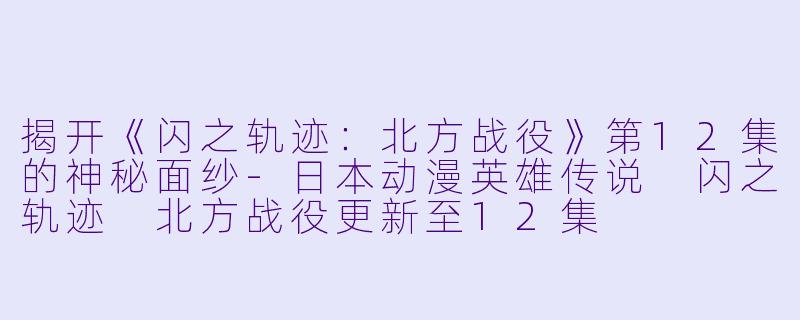 揭开《闪之轨迹：北方战役》第12集的神秘面纱-日本动漫英雄传说 闪之轨迹 北方战役更新至12集