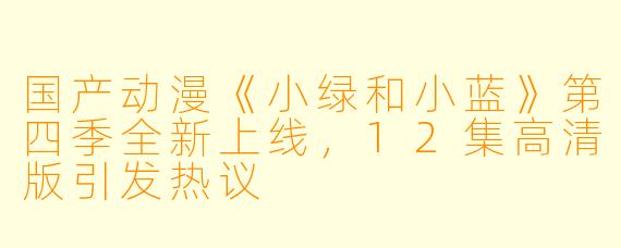 国产动漫《小绿和小蓝》第四季全新上线，12集高清版引发热议
