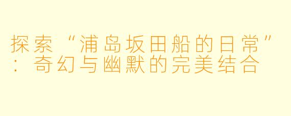 探索“浦岛坂田船的日常”:奇幻与幽默的完美结合