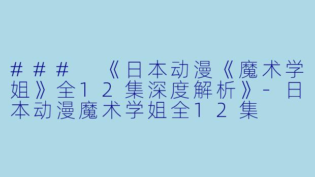 ### 《日本动漫《魔术学姐》全12集深度解析》-日本动漫魔术学姐全12集