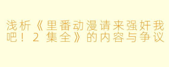 浅析《里番动漫请来强奸我吧！2集全》的内容与争议