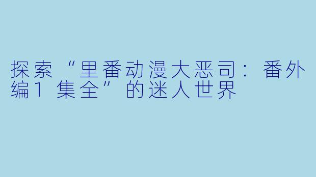 探索“里番动漫大恶司：番外编1集全”的迷人世界