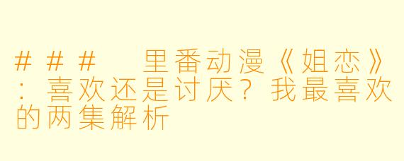 ### 里番动漫《姐恋》：喜欢还是讨厌？我最喜欢的两集解析