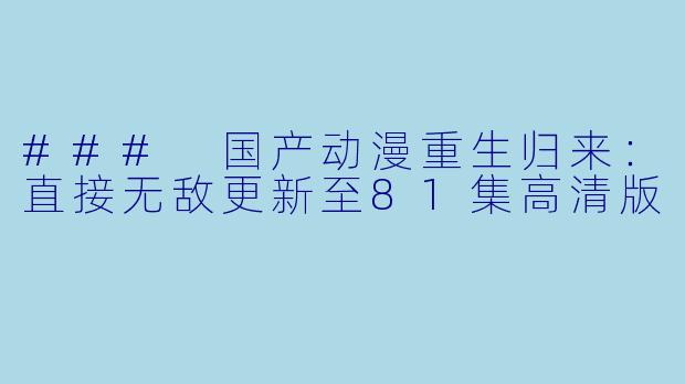 ### 国产动漫重生归来：直接无敌更新至81集高清版