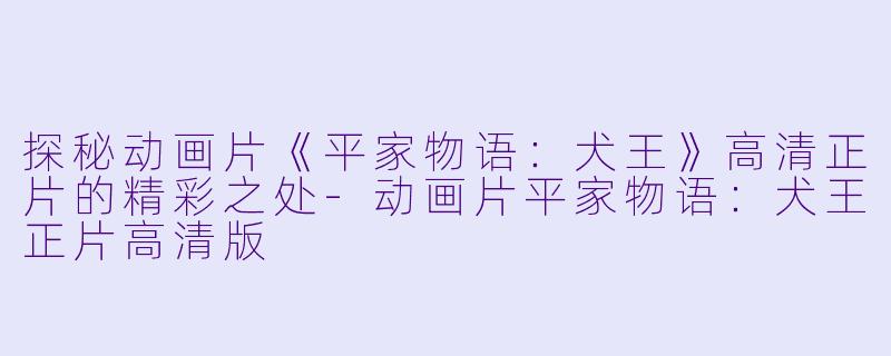 探秘动画片《平家物语：犬王》高清正片的精彩之处-动画片平家物语：犬王正片高清版