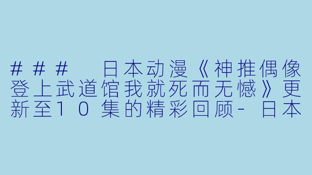 ### 日本动漫《神推偶像登上武道馆我就死而无憾》更新至10集的精彩回顾-日本动漫神推偶像登上武道馆我就死而无憾更新至10集
