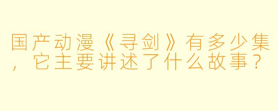 国产动漫《寻剑》有多少集,它主要讲述了什么故事?