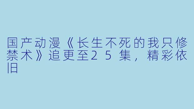 国产动漫《长生不死的我只修禁术》追更至25集，精彩依旧