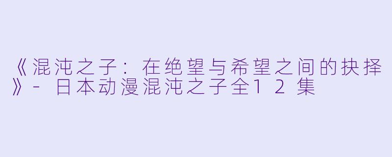 《混沌之子：在绝望与希望之间的抉择》-日本动漫混沌之子全12集