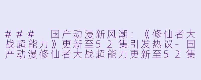 ### 国产动漫新风潮:《修仙者大战超能力》更新至52集引发热议