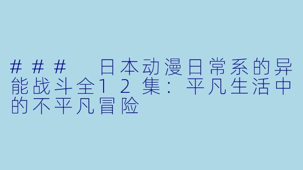 ### 日本动漫日常系的异能战斗全12集：平凡生活中的不平凡冒险
