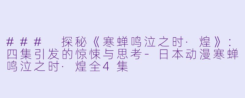 ### 探秘《寒蝉鸣泣之时·煌》：四集引发的惊悚与思考-日本动漫寒蝉鸣泣之时·煌全4集