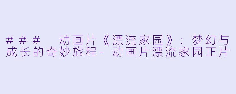 ### 动画片《漂流家园》：梦幻与成长的奇妙旅程-动画片漂流家园正片