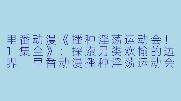 里番动漫《播种淫荡运动会！1集全》：探索另类欢愉的边界-里番动漫播种淫荡运动会！1集全