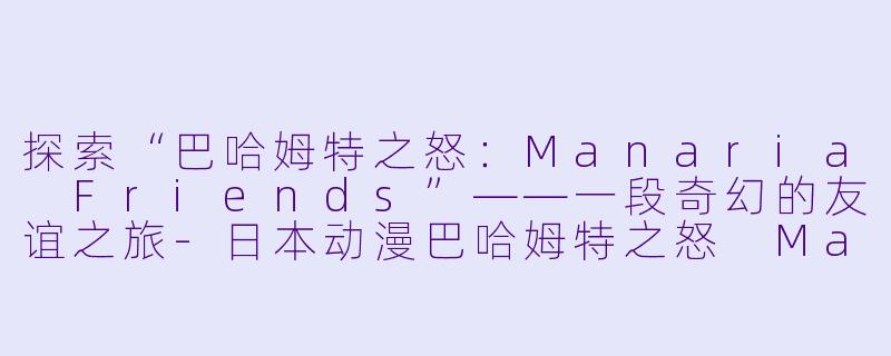 探索“巴哈姆特之怒：Manaria Friends”——一段奇幻的友谊之旅-日本动漫巴哈姆特之怒 Manaria Friends全10集