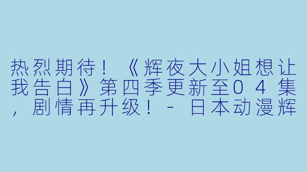 热烈期待！《辉夜大小姐想让我告白》第四季更新至04集，剧情再升级！-日本动漫辉夜大小姐想让我告白第四季更新至04集