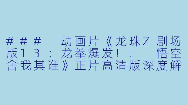 ### 动画片《龙珠Z剧场版13：龙拳爆发!! 悟空舍我其谁》正片高清版深度解析-动画片龙珠Z剧场版13：龙拳爆发!! 悟空舍我其谁正片高清版