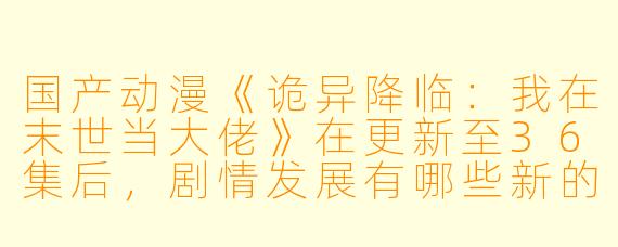 国产动漫《诡异降临:我在末世当大佬》在更新至36集后,剧情发展有哪些新的亮点和看点?