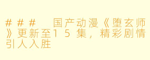 ### 国产动漫《堕玄师》更新至15集,精彩剧情引人入胜