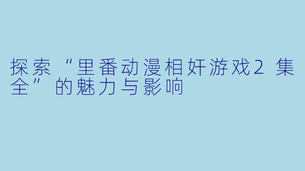探索“里番动漫相奸游戏2集全”的魅力与影响