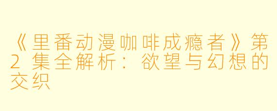 《里番动漫咖啡成瘾者》第2集全解析：欲望与幻想的交织