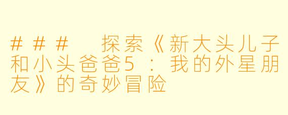 ### 探索《新大头儿子和小头爸爸5：我的外星朋友》的奇妙冒险 