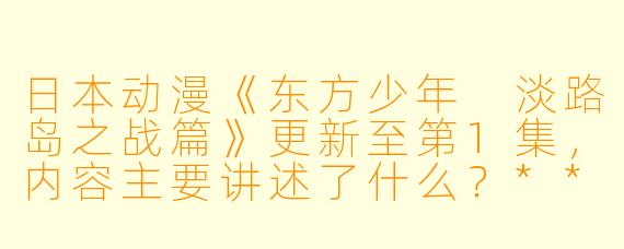 日本动漫《东方少年 淡路岛之战篇》更新至第1集,内容主要讲述了什么?****