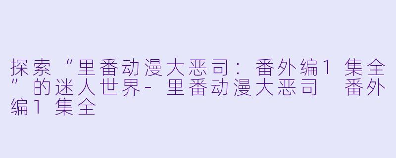探索“里番动漫大恶司：番外编1集全”的迷人世界-里番动漫大恶司 番外编1集全