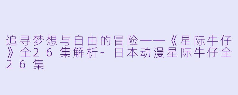 追寻梦想与自由的冒险——《星际牛仔》全26集解析-日本动漫星际牛仔全26集