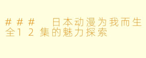 ### 日本动漫为我而生全12集的魅力探索